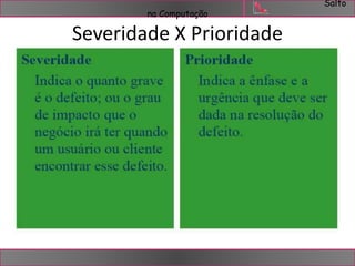 Salto 
na Computação 
Severidade X Prioridade 
 