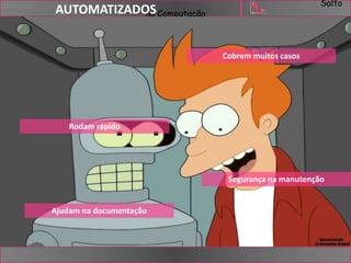 Salto 
AUTOMATIZADOnSa Computação 
Ajudam na documentação 
Cobrem muitos casos 
Segurança na manutenção 
Rodam rápido 
 