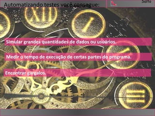 Salto 
Automatizando testes vonacêCocmopuntasçeãgoue: 
Simular grandes quantidades de dados ou usuários. 
Medir o tempo de execução de certas partes do programa. 
Encontrar gargalos. 
 