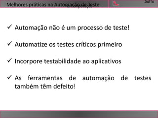Salto 
Melhores práticas na AutomnaaCçoãmop udteaç Tãeoste 
 Automação não é um processo de teste! 
 Automatize os testes críticos primeiro 
 Incorpore testabilidade ao aplicativos 
 As ferramentas de automação de testes 
também têm defeito! 
 