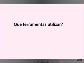 Salto 
Que ferramentas utilizar? 
na Computação 
 