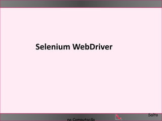 Salto 
Selenium WebDriver 
na Computação 
 