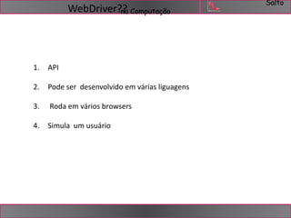 Salto 
WebDriver?n?a Computação 
1. API 
2. Pode ser desenvolvido em várias liguagens 
3. Roda em vários browsers 
4. Simula um usuário 
 
