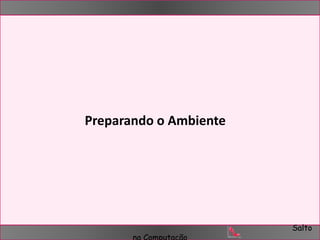 Salto 
Preparando o Ambiente 
na Computação 
 