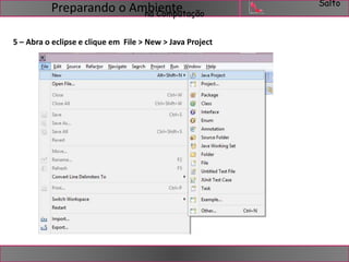 Salto 
na Computação Preparando o Ambiente 
5 – Abra o eclipse e clique em File > New > Java Project 
 