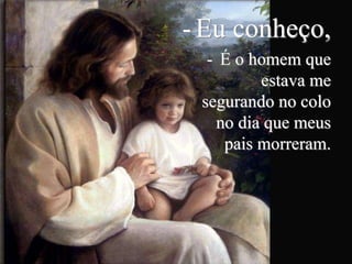 -Eu conheço,
- É o homem que
estava me
segurando no colo
no dia que meus
pais morreram.
 