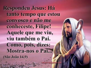 Respondeu Jesus: Há
tanto tempo que estou
convosco e não me
conheceste, Filipe!
Aquele que me viu,
viu também o Pai.
Como, pois, dizes:
Mostra-nos o Pai...
(São João 14,9)
 