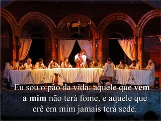 Eu sou o pão da vida: aquele que vem
a mim não terá fome, e aquele que
crê em mim jamais terá sede.
 