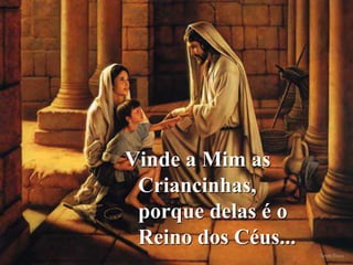 Vinde a Mim as
Criancinhas,
porque delas é o
Reino dos Céus...
 