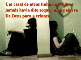 Um casal de ateus tinha uma filha e
jamais havia dito sequer uma palavra
De Deus para a criança
 