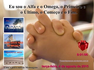 Eu sou o Alfa e o Omega, o Primeiro e
o Último, o Começo e o Fim.
Presentepravoce.wordpress.com.br
terça-feira, 4 de agosto de 2015
8:01:06
Link’s para outras Mensagens
 