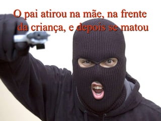 O pai atirou na mãe, na frente
da criança, e depois se matou
 