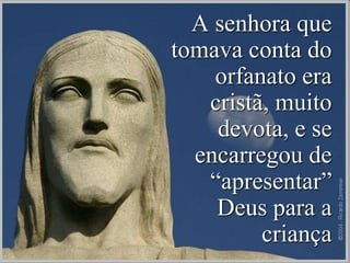 A senhora que
tomava conta do
orfanato era
cristã, muito
devota, e se
encarregou de
“apresentar”
Deus para a
criança
 