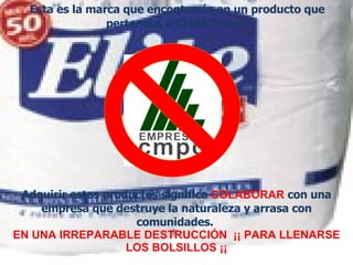 Éste es el pequeño logo que encontrarás al dorso de un empaque, que te indicará que es un Producto:   CMPC  Tissue. Adquirir estos productos significa   COLABORAR  con una   empresa que destruye la naturaleza y arrasa con comunidades.   EN UNA IRREPARABLE DESTRUCCIÓN  ¡¡ PARA  LLENARSE LOS BOLSILLOS ¡¡ Esta es la marca que encontrarás en un producto que pertenece a  CMPC  Tissue. 
