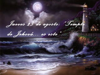 Jueves 25 de agosto: “Templo de Jehová... es este” 
