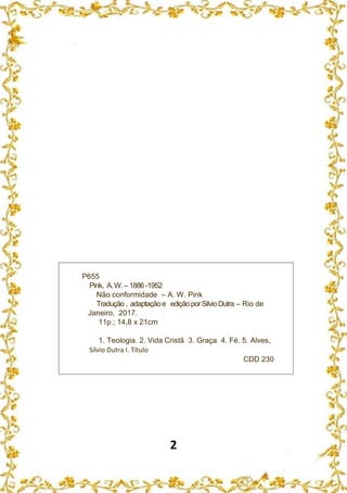 2
P655
Pink, A.W.–1886 -1952
Não conformidade – A. W. Pink
Tradução, adaptaçãoe ediçãoporSilvioDutra – Rio de
Janeiro, 2017.
11p.; 14,8 x 21cm
1. Teologia. 2. Vida Cristã 3. Graça 4. Fé. 5. Alves,
Silvio Dutra I. Título
CDD 230
 