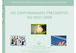 HEDERA CONSULTORES: No conformidades frecuentes ISO 9001:2008




NO CONFORMIDADES FRECUENTES
       ISO 9001:2008




                                HEDERA CONSULTORES
                    Plza. Patricio Aguado, 6. 4º C. 28043. Madrid
                           Tfno: 913003407 // 646576222
            www.hederaconsultores.com// hedera@hederaconsultores.com
                     http://hederaconsultores.blogspot.com
 