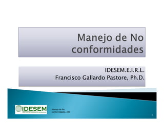 1
Manejo de No
conformidades, v00
IDESEM.E.I.R.L.
Francisco Gallardo Pastore, Ph.D.
IDESEM.E.I.R.L.
Francisco Gallardo Pastore, Ph.D.
 