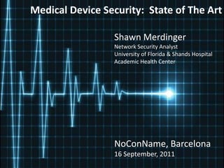 Medical Device Security:  State of The Art Shawn Merdinger Network Security Analyst University of Florida & Shands Hospital Academic Health Center NoConName, Barcelona 16 September, 2011 