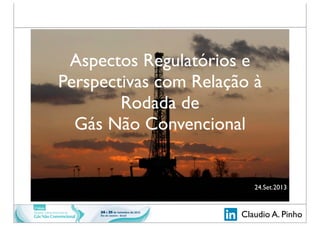 Claudio A. Pinho
Aspectos Regulatórios e
Perspectivas com Relação à
Rodada de
Gás Não Convencional
24.Set.2013
 