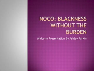 NOCO: Blackness without the burden MidtermPresentation By Ashley Parkin 