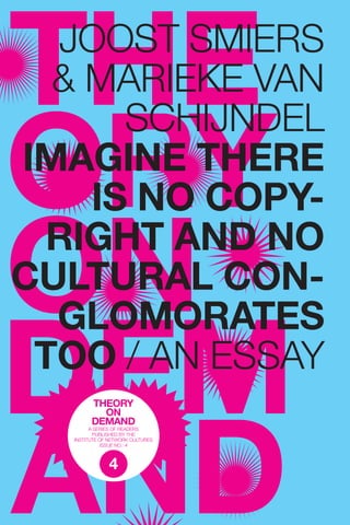 Joost smiers
  & marieke van
      Schijndel
imagine there
    is no copy-
 right and no
cultural con-
  glomorates
 too / an essay
         a series of readers
          published by the
   institute of network cultures
             issue no.: 4



               4
 