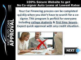 100% Secure Website to get
No Co-signer Auto Loans at Lowest Rates
Your Car Financing process can be completed
quickly when you don't have to search for a co-
signer. This program is perfect for everyone
including college students & first time buyers.
Expect quick approval with any credit situation.
 