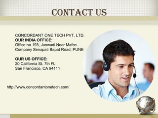 ContaCt Us
CONCORDANT ONE TECH PVT. LTD.
OUR INDIA OFFICE:
Office no 193, Janwadi Near Mafco
Company Senapati Bapat Road; PUNE
OUR US OFFICE:
20 California St. 7th FL
San Francisco, CA 94111
http://www.concordantonetech.com/
 