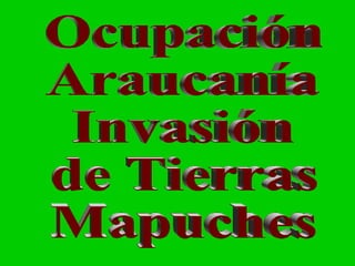 Ocupación de la Araucanía  o  Invasión  Tierras  Mapuches Ocupación Araucanía Invasión de Tierras Mapuches 