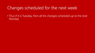 Changes scheduled for the next week
• Thus if it is Tuesday, then all the changes scheduled up to the next
Monday
 