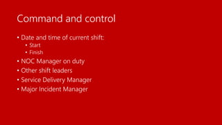 Command and control
• Date and time of current shift:
• Start
• Finish
• NOC Manager on duty
• Other shift leaders
• Service Delivery Manager
• Major Incident Manager
 