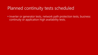 Planned continuity tests scheduled
• Inverter or generator tests, network path protection tests, business
continuity or application high availability tests.
 