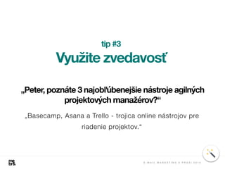 tip #3
Využite zvedavosť
„Basecamp, Asana a Trello - trojica online nástrojov pre
riadenie projektov.“
„Peter, poznáte 3 najobľúbenejšie nástroje agilných
projektových manažérov?“
E - M A I L M A R K E T I N G V P R A X I 2 0 1 8
 