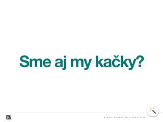Sme aj my kačky?
E - M A I L M A R K E T I N G V P R A X I 2 0 1 8
 