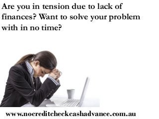 www.nocreditcheckcashadvance.com.au
Are you in tension due to lack of
finances? Want to solve your problem
with in no time?
 