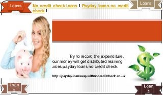 Loans

No credit check loans I Payday loans no credit
check I

Try to record the expenditure.
Here, your money will get distributed learning
resources payday loans no credit check.
http://paydayloanswaywithnocreditcheck.co.uk

Loan
s

Loans

 