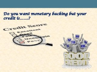 Do you want monetary backing but your
credit is…….?
 