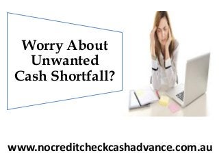 Worry About
Unwanted
Cash Shortfall?
www.nocreditcheckcashadvance.com.au
 