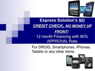 Express Solution’s NO
CREDIT CHECK, NO MONEY UP
            FRONT!
  12 month Financing with 80%
       APPROVAL Rate
For DROID, Smartphones, iPhones,
Tablets or any other items
 