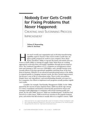 CALIFORNIA MANAGEMENT REVIEW VOL. 43, NO. 4 SUMMER 200164
Work reported here was supported by the MIT Center for Innovation in Product Development under
NSF Cooperative Agreement Number EEC-9529140. For more information on the research program
that generated this article, visit <http://web.mit.edu/nelsonr/www/>.
Nobody Ever Gets Credit
for Fixing Problems that
Never Happened:
CREATING AND SUSTAINING PROCESS
IMPROVEMENT
Nelson P. Repenning
John D. Sterman
H
ow much would your organization pay to develop manufacturing
capability equal to Toyota’s? How much would a world-class, six-
sigma quality program be worth to your company? How about
Harley-Davidson’s ability to tap into the hearts and minds of its cus-
tomers or Dell’s ability to manage its supply chain? Most ﬁrms are working
aggressively to develop these and similar capabilities through process improve-
ment. The combined expenditure of U.S. companies on management consul-
tants and training in 1997 was over $100 billion, and a sizeable fraction went
towards efforts to develop operational capabilities matching those of the best
ﬁrms in business. Whether it’s an advanced manufacturing system or the ability
to respond quickly to changing customer needs, the drive toward improvement
has become a way of life in corporations today. There is only one problem.
Despite these vast expenditures, and notwithstanding dramatic successes in a
few companies, few efforts to implement such programs actually produce signiﬁ-
cant results.
Consider, for example, Total Quality Management (TQM). In the 1980s,
spurred by the success of many Japanese ﬁrms, TQM was all the rage among
U.S. ﬁrms. Consultants and business school faculty preached its virtues and
managers made pilgrimages to companies with award-winning quality pro-
grams. By the mid-1990s, however, TQM was considered passé. Academics had
moved on to other issues, TQM received rare mention in the popular business
press, and articles that did mention it usually did so in a negative context. TQM
 