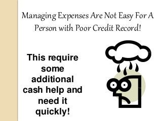 This require
some
additional
cash help and
need it
quickly!
Managing Expenses Are Not Easy For A
Person with Poor Credit Record!
 