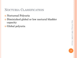 NOCTURIA CLASSIFICATION
 Nocturnal Polyuria
 Diminished global or low noctural bladder
capacity
 Global polyuria
18
Dept
of
Urology,
GRH
and
KMC,
Chennai.
 
