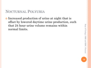 NOCTURNAL POLYURIA
 Increased production of urine at night that is
offset by lowered daytime urine production, such
that 24 hour urine volume remains within
normal limits.
19
Dept
of
Urology,
GRH
and
KMC,
Chennai.
 
