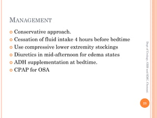 MANAGEMENT
 Conservative approach.
 Cessation of fluid intake 4 hours before bedtime
 Use compressive lower extremity stockings
 Diuretics in mid-afternoon for edema states
 ADH supplementation at bedtime.
 CPAP for OSA
23
Dept
of
Urology,
GRH
and
KMC,
Chennai.
 