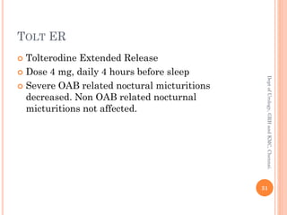 TOLT ER
 Tolterodine Extended Release
 Dose 4 mg, daily 4 hours before sleep
 Severe OAB related noctural micturitions
decreased. Non OAB related nocturnal
micturitions not affected.
31
Dept
of
Urology,
GRH
and
KMC,
Chennai.
 