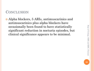 CONCLUSION
 Alpha blockers, 5 ARIs, antimuscarinics and
antimuscarinics plus alpha blockers have
occasionally been found to have statistically
significant reduction in nocturia episodes, but
clinical significance appears to be minimal.
35
Dept
of
Urology,
GRH
and
KMC,
Chennai.
 