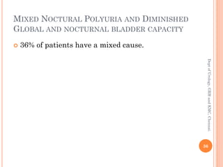 MIXED NOCTURAL POLYURIA AND DIMINISHED
GLOBAL AND NOCTURNAL BLADDER CAPACITY
 36% of patients have a mixed cause.
36
Dept
of
Urology,
GRH
and
KMC,
Chennai.
 