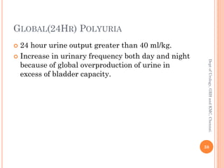 GLOBAL(24HR) POLYURIA
 24 hour urine output greater than 40 ml/kg.
 Increase in urinary frequency both day and night
because of global overproduction of urine in
excess of bladder capacity.
38
Dept
of
Urology,
GRH
and
KMC,
Chennai.
 