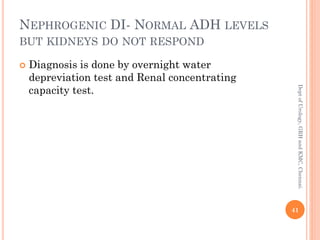 NEPHROGENIC DI- NORMAL ADH LEVELS
BUT KIDNEYS DO NOT RESPOND
 Diagnosis is done by overnight water
depreviation test and Renal concentrating
capacity test.
41
Dept
of
Urology,
GRH
and
KMC,
Chennai.
 