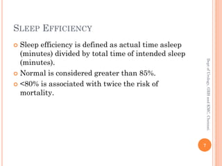 SLEEP EFFICIENCY
 Sleep efficiency is defined as actual time asleep
(minutes) divided by total time of intended sleep
(minutes).
 Normal is considered greater than 85%.
 <80% is associated with twice the risk of
mortality.
7
Dept
of
Urology,
GRH
and
KMC,
Chennai.
 